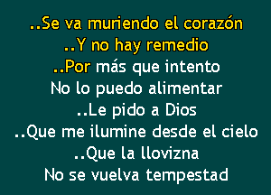 ..Se va muriendo el corazdn
..Y no hay remedio
..Por mas que intento
No lo puedo alimentar
..Le pido a Dios
..Que me ilumine desde el cielo
..Que la llovizna
No se vuelva tempestad