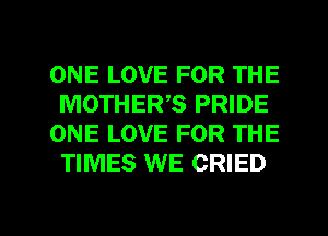 ONE LOVE FOR THE
MOTHERS PRIDE
ONE LOVE FOR THE
TIMES WE CRIED

g