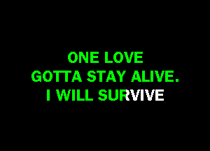 ONE LOVE

GOTTA STAY ALIVE.
I WILL SURVIVE