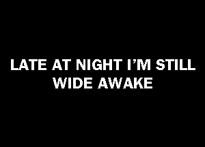 LATE AT NIGHT PM STILL

WIDE AWAKE