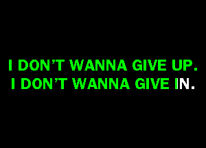 I DONT WANNA GIVE UP.

I DONT WANNA GIVE IN.