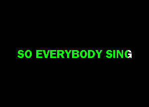 SO EVERYBODY SING