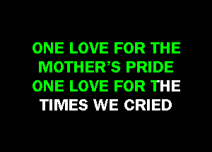 ONE LOVE FOR THE
MOTHERS PRIDE
ONE LOVE FOR THE
TIMES WE CRIED

g