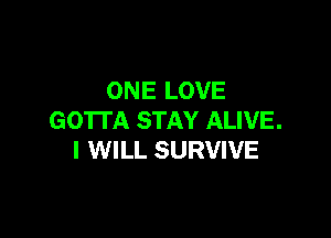 ONE LOVE

GOTTA STAY ALIVE.
I WILL SURVIVE