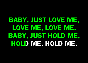 BABY, JUST LOVE ME,
LOVE ME, LOVE ME.
BABY, JUST HOLD ME,
HOLD ME, HOLD ME.