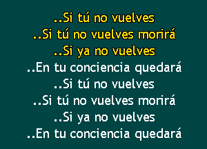 ..Si tLi no vuelves
..Si tu no vuelves mon'rai
..Si ya no vuelves
..En tu conciencia quedarai
..Si tti no vuelves
..Si tli no vuelves morirzi

..Si ya no vuelves
..En tu conciencia quedara' l