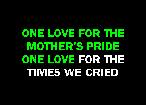 ONE LOVE FOR THE
MOTHERS PRIDE
ONE LOVE FOR THE
TIMES WE CRIED

g