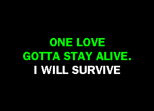 ONE LOVE

GOTTA STAY ALIVE.
I WILL SURVIVE