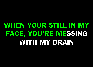 WHEN YOUR STILL IN MY
FACE, YOURE MESSING
WITH MY BRAIN