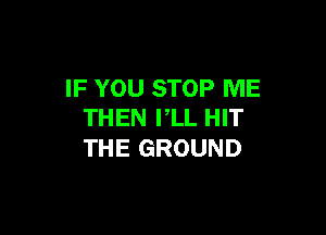 IFYOUSTOPRME
THEN PLL HIT

THE GROUND