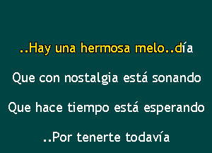 ..Hay una hermosa melo..dl'a
Que con nostalgia estai sonando
Que hace tiempo estai esperando

..Por tenerte todavfa