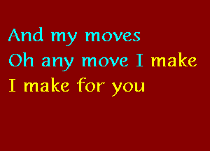 And my moves
Oh any move I make

I make for you
