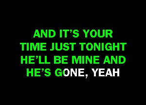 AND ITS YOUR
TIME JUST TONIGHT

HE,LL BE MINE AND
HE,S GONE, YEAH