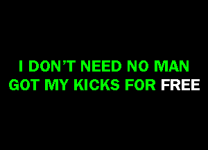 I DONT NEED N0 MAN

GOT MY KICKS FOR FREE