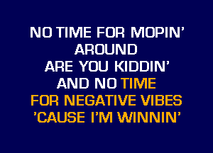 NU TIME FOR MUPIN'
AROUND
ARE YOU KIDDIN'
AND NO TIME
FOR NEGATIVE VIBES
'CAUSE PM WINNIN