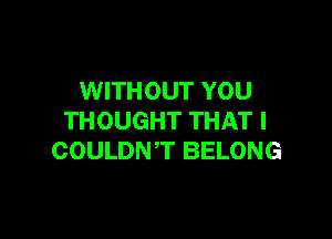 WITHOUT YOU

THOUGHT THAT I
COULDNT BELONG