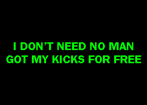 I DONT NEED N0 MAN

GOT MY KICKS FOR FREE