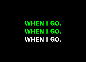 WHEN I GO.

WHEN I GO.
WHEN I GO.