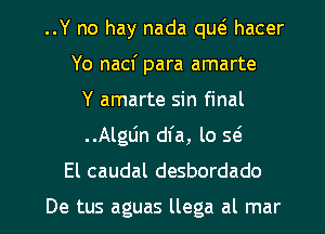 ..Y no hay nada qw hacer
Yo nacf para amarte
Y amarte sin final
..Alglin dfa, lo Q
El caudal desbordado

De tus aguas llega al mar l