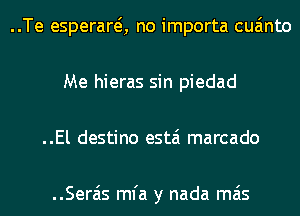 ..Te esperarei, no importa cua'mto
Me hieras sin piedad
..El destino estai marcado

..Serais mfa y nada mas