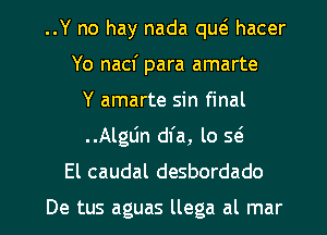 ..Y no hay nada qw hacer
Yo nacf para amarte
Y amarte sin final
..Alglin dfa, lo Q
El caudal desbordado

De tus aguas llega al mar l