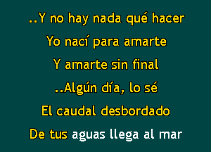 ..Y no hay nada qw hacer
Yo nacf para amarte
Y amarte sin final
..Alglin dfa, lo Q
El caudal desbordado

De tus aguas llega al mar l