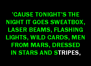 ,CAUSE TONIGHTS THE
NIGHT IT GOES SWEATBOX,
LASER BEAMS, FLASHING
LIGHTS, WILD CARDS, MEN
FROM MARS, DRESSED
IN STARS AND STRIPES,