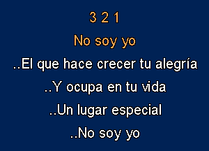 3 2 1
No soy yo
..El que hace crecer tu alegria
..Y ocupa en tu Vida

..Un lugar especial

..No soy yo