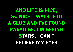 AND LIFE IS NICE,
SO NICE. IWALK INTO

A CLUB AND I'VE FOUND
PARADISE, PM SEEING
STARS, I CAN'T
BELIEVE MY EYES