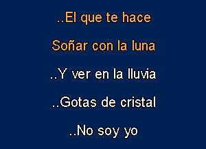 ..El que te hace
SoFIar con la luna
..Y ver en la lluvia

..Gotas de cristal

..No soy yo