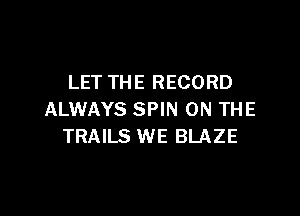 LET THE RECORD

ALWAYS SPIN ON THE
TRAILS WE BLAZE