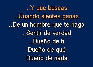 ..Y que buscas
..Cuando sientes ganas
..De un hombre que te haga
..Sentir de verdad

..DuerWO de ti
Duem de que)
Duerio de nada