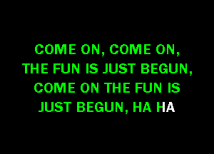 COME ON, COME ON,
THE FUN IS JUST BEGUN,
COME ON THE FUN IS
JUST BEGUN, HA HA