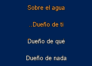 Sobre el agua

..Duerio de ti

Duefio de qw

Duefio de nada