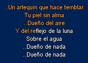 ..Un arlequin que hace temblar
Tu piel sin alma
..Duem del aire

Y del reflejo de la luna

Sobre el agua
..Duerio de nada
..Duerio de nada