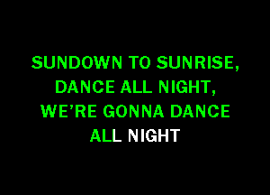 SUNDOWN TO SUNRISE,
DANCE ALL NIGHT,

WERE GONNA DANCE
ALL NIGHT