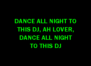 DANCE ALL NIGHT TO
THIS DJ, AH LOVER,

DANCE ALL NIGHT
TO THIS DJ