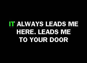 IT ALWAYS LEADS ME

HERE. LEADS ME
TO YOUR DOOR