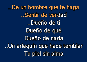 ..De un hombre que te haga
..Sentir de verdad
..Duefio de ti
Duefio de qw
Duefio de nada
..Un arlequin que hace temblar
Tu piel sin alma