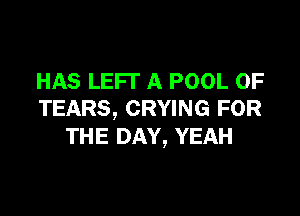 HAS LEFT A POOL 0F

TEARS, CRYING FOR
THE DAY, YEAH
