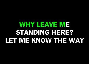 WHY LEAVE ME
STANDING HERE?
LET ME KNOW THE WAY