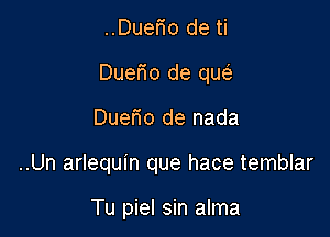 ..Duerio de ti
DueFIo de que'z

Duem de nada

..Un arlequin que hace temblar

Tu piel sin alma