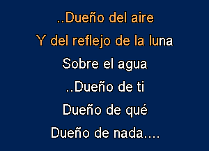 ..Duerio del aire

Y del reflejo de la luna

Sobre el agua

..Duem de ti

Duerio de qua)
Duefio de nada....