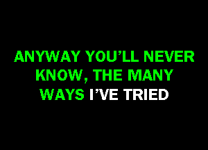 ANYWAY YOUlL NEVER
KNOW, THE MANY

WAYS WE TRIED