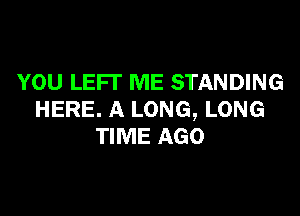 YOU LEFT ME STANDING

HERE. A LONG, LONG
TIME AGO