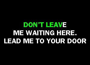 DONT LEAVE
ME WAITING HERE.
LEAD ME TO YOUR DOOR