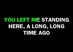 YOU LEFT ME STANDING

HERE, A LONG, LONG
TIME AGO