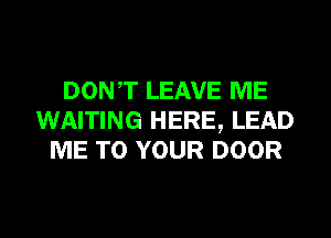 DONT LEAVE ME
WAITING HERE, LEAD
ME TO YOUR DOOR