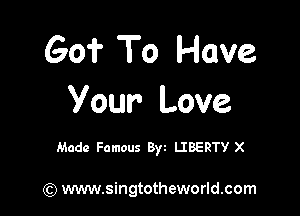 Go? To Have
Your Love

Made Famous Byt LIBERTY X

(Q www.singtotheworld.com