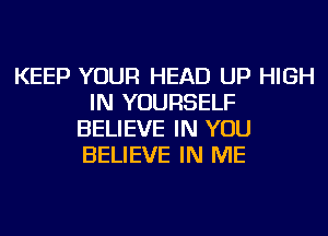 KEEP YOUR HEAD UP HIGH
IN YOURSELF
BELIEVE IN YOU
BELIEVE IN ME